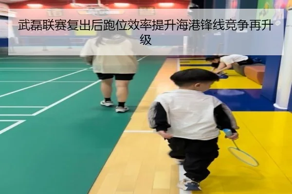 武磊联赛复出后跑位效率提升海港锋线竞争再升级