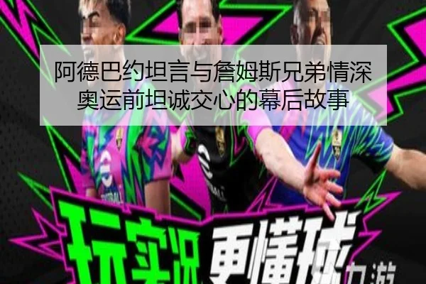 阿德巴约坦言与詹姆斯兄弟情深 奥运前坦诚交心的幕后故事
